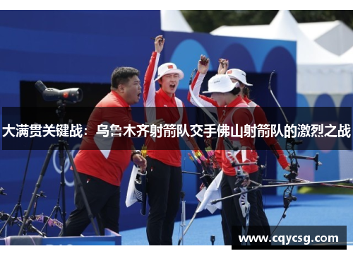 大满贯关键战：乌鲁木齐射箭队交手佛山射箭队的激烈之战