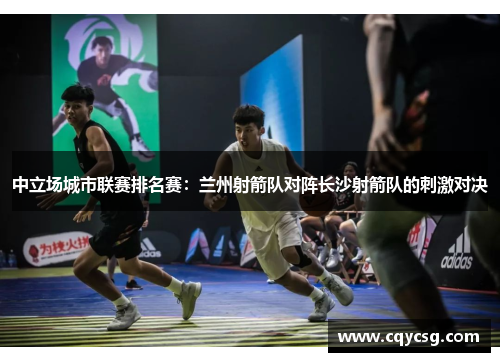中立场城市联赛排名赛：兰州射箭队对阵长沙射箭队的刺激对决