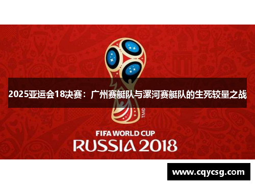 2025亚运会18决赛：广州赛艇队与漯河赛艇队的生死较量之战