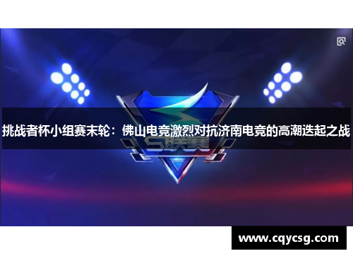 挑战者杯小组赛末轮：佛山电竞激烈对抗济南电竞的高潮迭起之战
